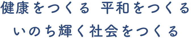健康をつくる平和をつくるいのち輝く社会をつくる